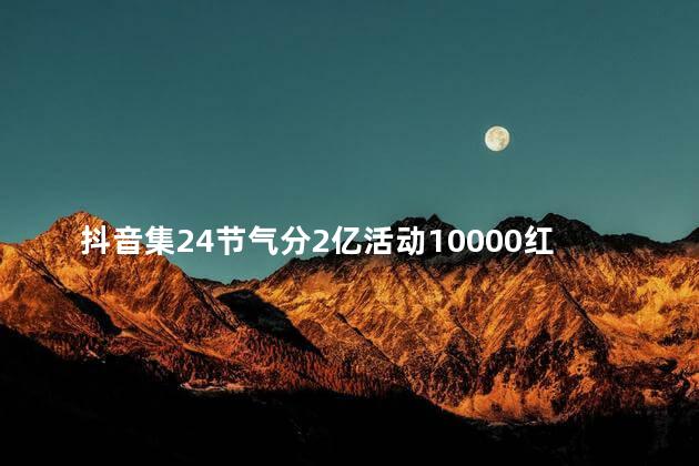 抖音集24节气分2亿活动10000红包不拉新能自己获得吗 抖加什么时候投放合适